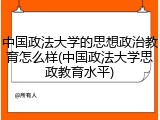 中国政法大学的思想政治教育怎么样(中国政法大学思政教育水平)
