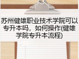 苏州健雄职业技术学院可以专升本吗，如何操作(健雄学院专升本流程)