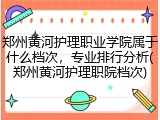 郑州黄河护理职业学院属于什么档次，专业排行分析(郑州黄河护理职院档次)