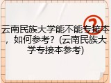 云南民族大学能不能专接本，如何参考？(云南民族大学专接本参考)