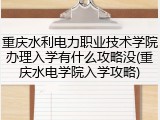 重庆水利电力职业技术学院办理入学有什么攻略没(重庆水电学院入学攻略)