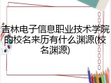 吉林电子信息职业技术学院的校名来历有什么渊源(校名渊源)