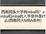 西南民族大学有mba吗？emba和mba的入学条件是什么(西南民大MBA条件)
