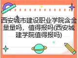 西安城市建设职业学院含金量量吗，值得报吗(西安城建学院值得报吗)