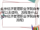 北京经济管理职业学院自考可以去读吗，流程是什么(北京经济管理职业学院自考流程)
