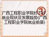 广西工程职业学院好不好，就业现状及发展趋势(广西工程职业学院就业前景)