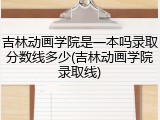 吉林动画学院是一本吗录取分数线多少(吉林动画学院录取线)