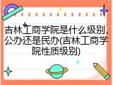 吉林工商学院是什么级别，公办还是民办(吉林工商学院性质级别)