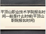 平顶山职业技术学院报名时间一般是什么时候(平顶山职院报名时间)