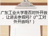 广东工业大学是否对外开放，让进去参观吗？(广工对外开放吗？)