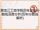 黑龙江工商学院历年录取分数线深度分析(历年分数线解析)