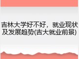吉林大学好不好，就业现状及发展趋势(吉大就业前景)