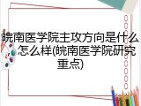 皖南医学院主攻方向是什么，怎么样(皖南医学院研究重点)