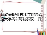 阿勒泰职业技术学院是双一流大学吗?(阿勒泰双一流？)