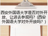 西安外国语大学是否对外开放，让进去参观吗？(西安外国语大学对外开放吗？)