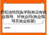 呼和浩特民族学院有没有就业指导，好就业吗(就业指导及就业前景)