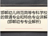 邯郸幼儿师范高等专科学校的普通专业和特色专业详解(邯郸幼专专业解析)