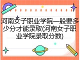 河南女子职业学院一般要多少分才能录取(河南女子职业学院录取分数)