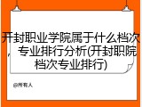 开封职业学院属于什么档次，专业排行分析(开封职院档次专业排行)