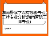 湖南警察学院有哪些专业，王牌专业分析(湖南警院王牌专业)