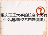 重庆理工大学的校名来历有什么渊源(校名由来渊源)