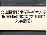 文山职业技术学院新生入学报道时间和指南(文山职院入学指南)