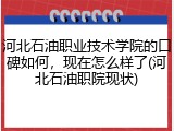河北石油职业技术学院的口碑如何，现在怎么样了(河北石油职院现状)