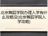 北京舞蹈学院办理入学有什么攻略没(北京舞蹈学院入学攻略)