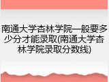 南通大学杏林学院一般要多少分才能录取(南通大学杏林学院录取分数线)