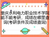 重庆水利电力职业技术学院能不能考研，成绩在哪里查询(考研条件及成绩查询)