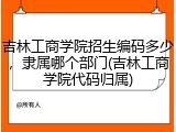 吉林工商学院招生编码多少，隶属哪个部门(吉林工商学院代码归属)
