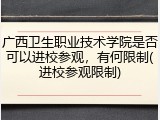 广西卫生职业技术学院是否可以进校参观，有何限制(进校参观限制)