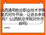 山西通用航空职业技术学院是否对外开放，让进去参观吗？(山西航空学院对外开放吗)