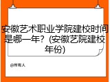 安徽艺术职业学院建校时间是哪一年？(安徽艺院建校年份)