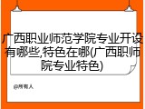 广西职业师范学院专业开设有哪些,特色在哪(广西职师院专业特色)