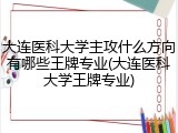 大连医科大学主攻什么方向有哪些王牌专业(大连医科大学王牌专业)