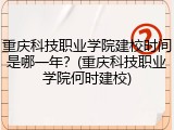 重庆科技职业学院建校时间是哪一年？(重庆科技职业学院何时建校)