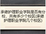 承德护理职业学院是否有分校，共有多少个校区(承德护理职业学院几个校区)