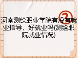 河南测绘职业学院有没有就业指导，好就业吗(测绘职院就业情况)