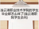 连云港职业技术学院的学生毕业都怎么样了(连云港职院学生去向)