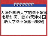 天津外国语大学的图书馆藏书量如何，简介(天津外国语大学图书馆藏书概况)