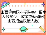 山西金融职业学院每年招生人数多少，政策变动如何(山西招生政策人数)