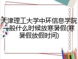 天津理工大学中环信息学院一般什么时候放寒暑假(寒暑假放假时间)