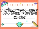 济源职业技术学院一般要多少分才能录取(济源学院录取分数线)