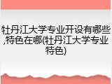 牡丹江大学专业开设有哪些,特色在哪(牡丹江大学专业特色)
