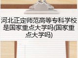 河北正定师范高等专科学校是国家重点大学吗(国家重点大学吗)