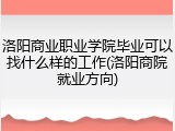 洛阳商业职业学院毕业可以找什么样的工作(洛阳商院就业方向)