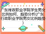 广东行政职业学院学生男女比例如何，趋势分析(广东行政职业学院男女比例趋势)