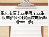 重庆电信职业学院毕业生一般年薪多少钱(重庆电信毕业生年薪)
