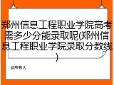 郑州信息工程职业学院高考需多少分能录取呢(郑州信息工程职业学院录取分数线)